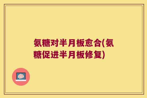 氨糖对半月板愈合(氨糖促进半月板修复)