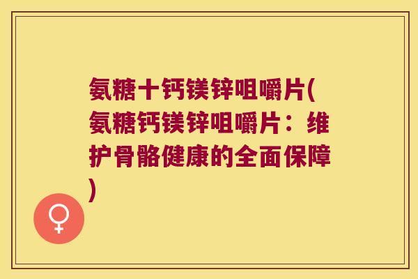 氨糖十钙镁锌咀嚼片(氨糖钙镁锌咀嚼片:维护骨骼健康的全面保障)
