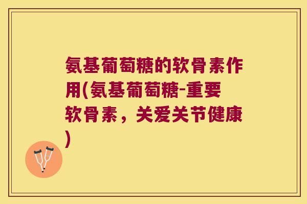 氨基葡萄糖的软骨素作用(氨基葡萄糖-重要软骨素,关爱关节健康)