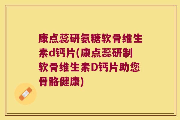 康点蕊研氨糖软骨维生素d钙片(康点蕊研制软骨维生素D钙片助您骨骼健康)