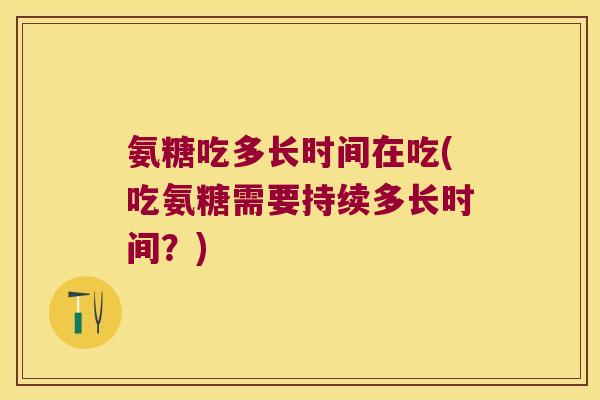 氨糖吃多长时间在吃(吃氨糖需要持续多长时间？)