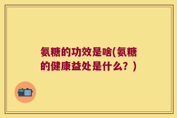氨糖的功效是啥(氨糖的健康益处是什么?)