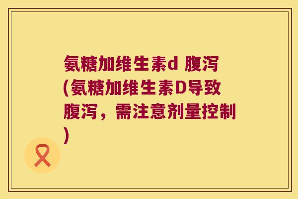 氨糖加维生素d 腹泻(氨糖加维生素D导致腹泻,需注意剂量控制)