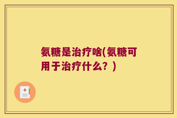 氨糖是治疗啥(氨糖可用于治疗什么?)