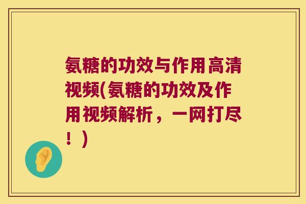 氨糖的功效与作用高清视频(氨糖的功效及作用视频解析,一网打尽!)