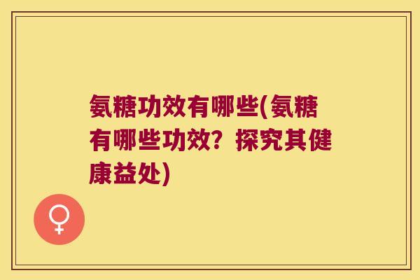 氨糖功效有哪些(氨糖有哪些功效?探究其健康益处)