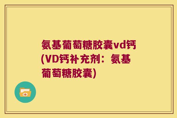 氨基葡萄糖胶囊vd钙(VD钙补充剂:氨基葡萄糖胶囊)