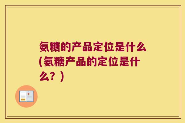 氨糖的产品定位是什么(氨糖产品的定位是什么?)