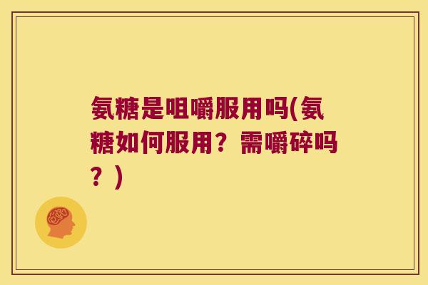 氨糖是咀嚼服用吗(氨糖如何服用?需嚼碎吗?)