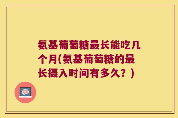 氨基葡萄糖最长能吃几个月(氨基葡萄糖的最长摄入时间有多久?)