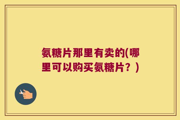 氨糖片那里有卖的(哪里可以购买氨糖片?)