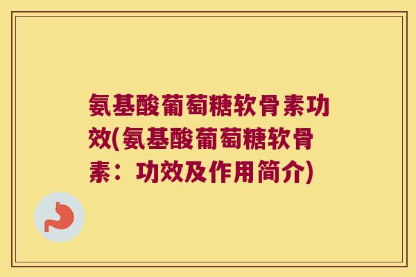 氨基酸葡萄糖软骨素功效(氨基酸葡萄糖软骨素:功效及作用简介)