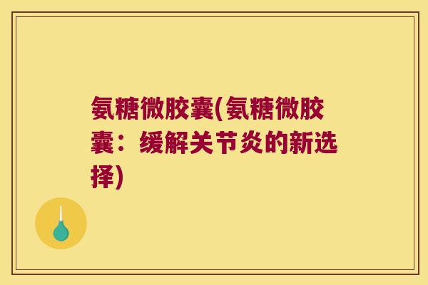 氨糖微胶囊(氨糖微胶囊:缓解关节炎的新选择)