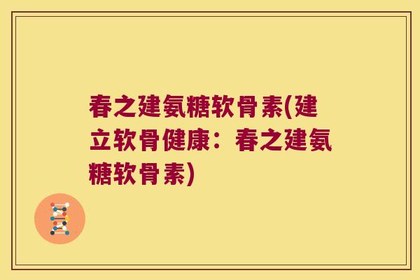 春之建氨糖软骨素(建立软骨健康:春之建氨糖软骨素)
