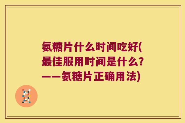 氨糖片什么时间吃好(最佳服用时间是什么？——氨糖片正确用法)