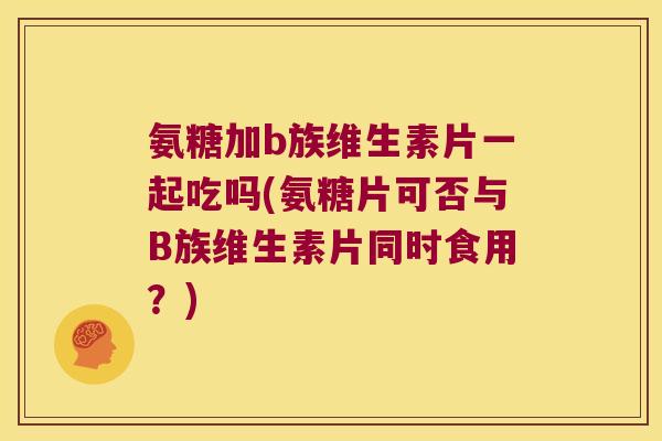 氨糖加b族维生素片一起吃吗(氨糖片可否与B族维生素片同时食用?)