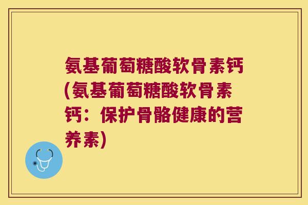 氨基葡萄糖酸软骨素钙(氨基葡萄糖酸软骨素钙:保护骨骼健康的营养素)