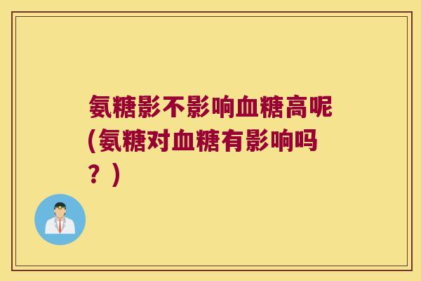 氨糖影不影响血糖高呢(氨糖对血糖有影响吗?)
