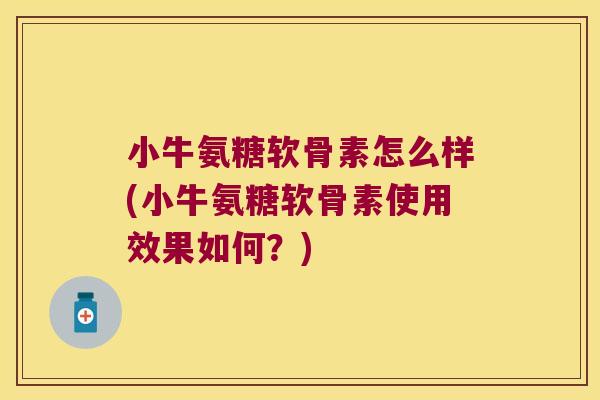 小牛氨糖软骨素怎么样(小牛氨糖软骨素使用效果如何?)