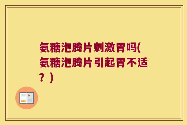 氨糖泡腾片刺激胃吗(氨糖泡腾片引起胃不适?)