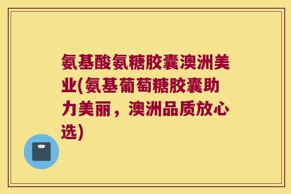 氨基酸氨糖胶囊澳洲美业(氨基葡萄糖胶囊助力美丽,澳洲品质放心选)