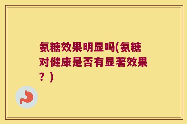 氨糖效果明显吗(氨糖对健康是否有显著效果?)