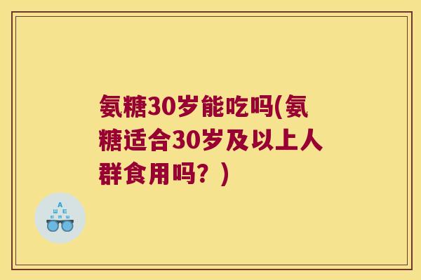 氨糖30岁能吃吗(氨糖适合30岁及以上人群食用吗?)