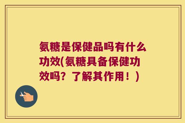氨糖是保健品吗有什么功效(氨糖具备保健功效吗?了解其作用!)