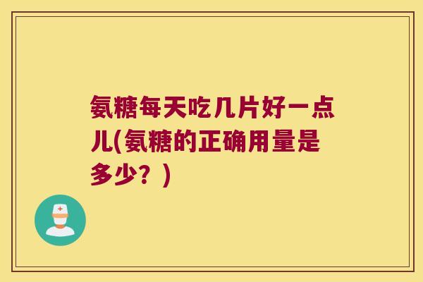 氨糖每天吃几片好一点儿(氨糖的正确用量是多少?) 氨糖每天吃几片好一点儿(氨糖的正确用量是多少?)
