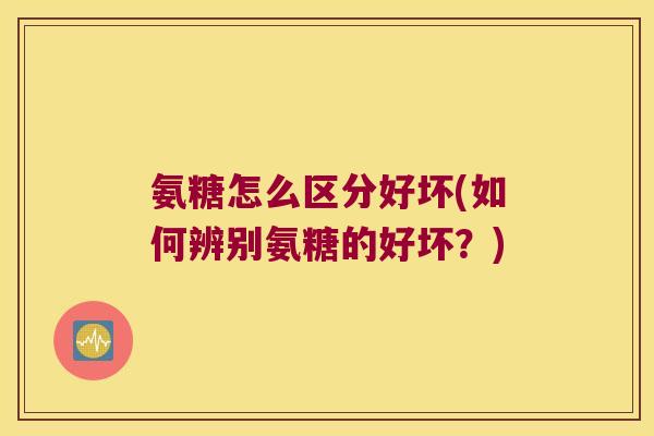 氨糖怎么区分好坏(如何辨别氨糖的好坏?)