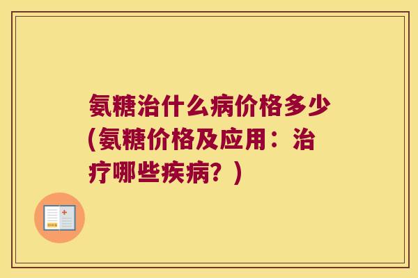氨糖治什么病价格多少(氨糖价格及应用:治疗哪些疾病?)