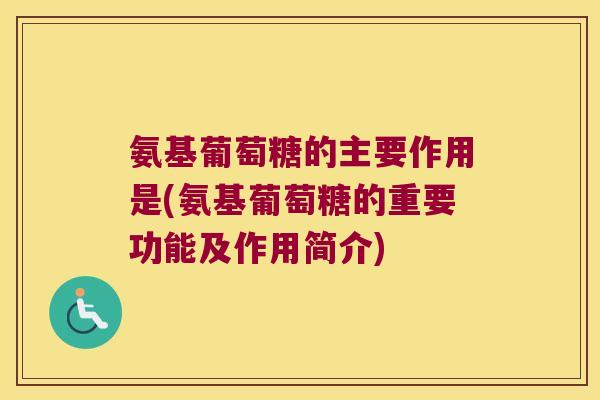 氨基葡萄糖的主要作用是(氨基葡萄糖的重要功能及作用简介)