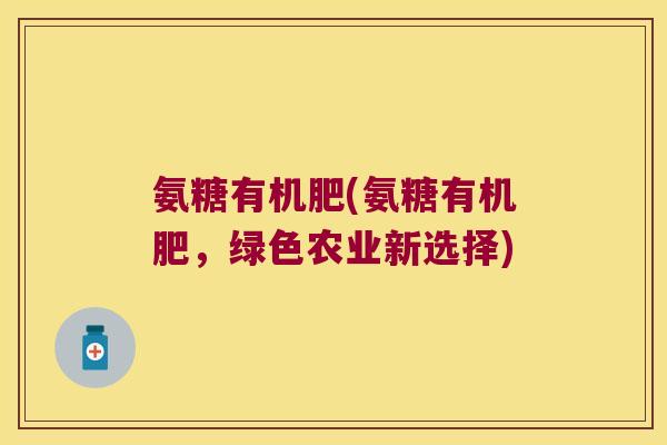 氨糖有机肥(氨糖有机肥,绿色农业新选择)