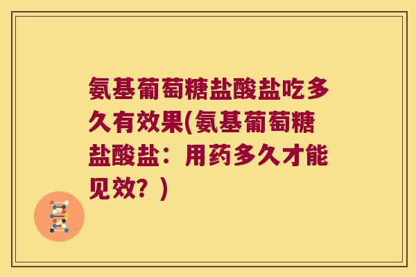 氨基葡萄糖盐酸盐吃多久有效果(氨基葡萄糖盐酸盐:用药多久才能见效?)
