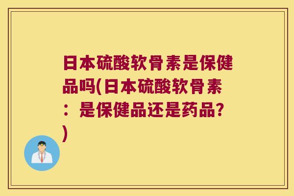 日本硫酸软骨素是保健品吗(日本硫酸软骨素：是保健品还是药品？)