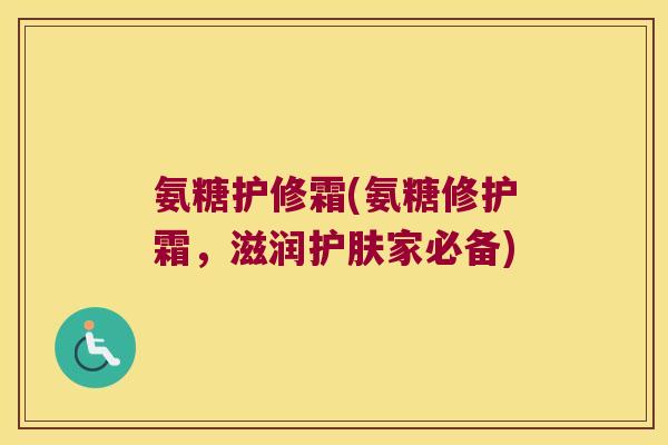氨糖护修霜(氨糖修护霜,滋润护肤家必备)