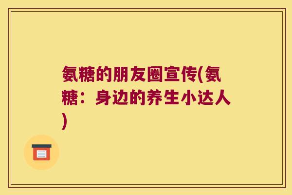 氨糖的朋友圈宣传(氨糖:身边的养生小达人)