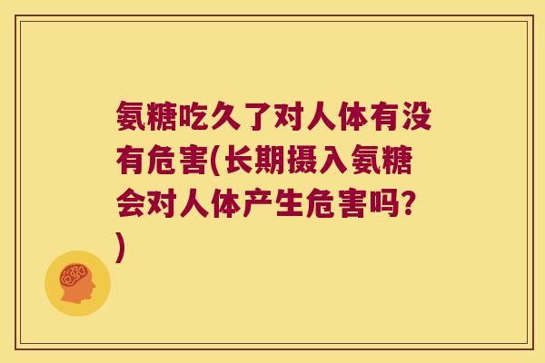氨糖吃久了对人体有没有危害(长期摄入氨糖会对人体产生危害吗?) 氨糖吃久了对人体有没有危害(长期摄入氨糖会对人体产生危害吗?)