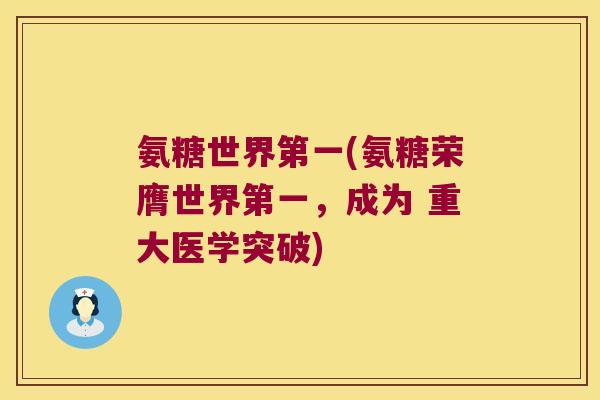 氨糖世界第一(氨糖荣膺世界第一,成为 重大医学突破)