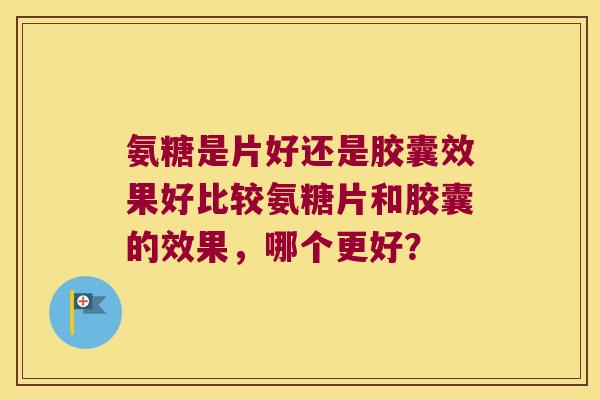 氨糖是片好还是胶囊效果好比较氨糖片和胶囊的效果,哪个更好?