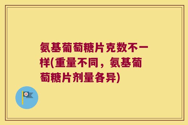氨基葡萄糖片克数不一样(重量不同,氨基葡萄糖片剂量各异)