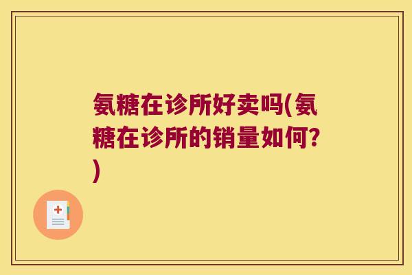 氨糖在诊所好卖吗(氨糖在诊所的销量如何？)