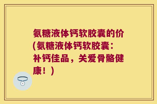 氨糖液体钙软胶囊的价(氨糖液体钙软胶囊：补钙佳品，关爱骨骼健康！)