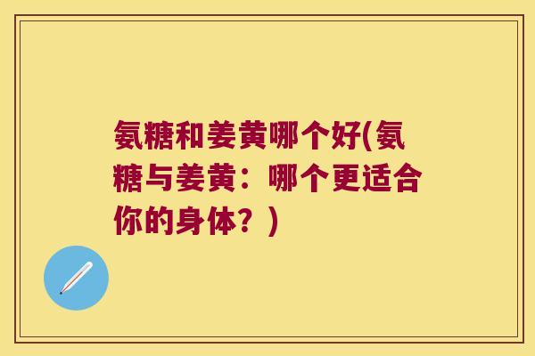 氨糖和姜黄哪个好(氨糖与姜黄:哪个更适合你的身体?)