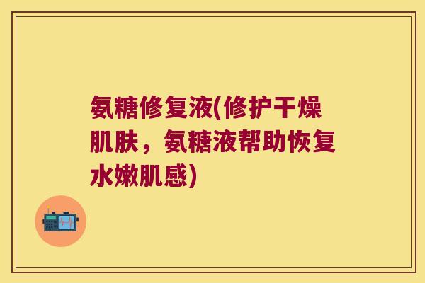 氨糖修复液(修护干燥肌肤,氨糖液帮助恢复水嫩肌感)