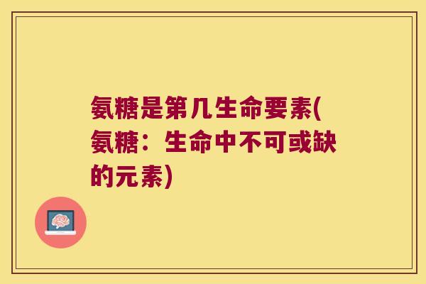 氨糖是第几生命要素(氨糖:生命中不可或缺的元素)