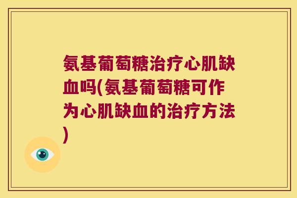 氨基葡萄糖治疗心肌缺血吗(氨基葡萄糖可作为心肌缺血的治疗方法)
