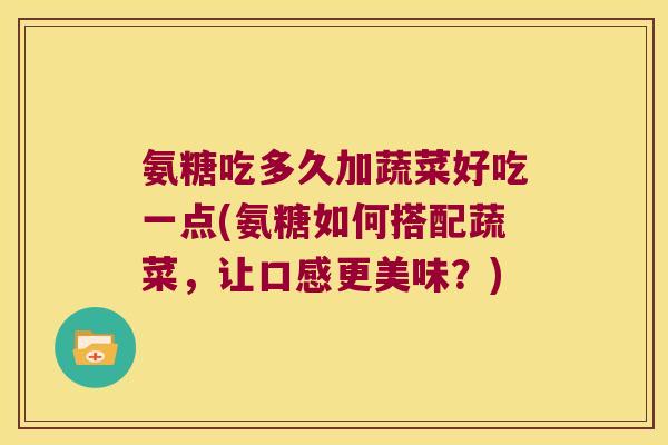 氨糖吃多久加蔬菜好吃一点(氨糖如何搭配蔬菜,让口感更美味?)