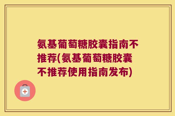 氨基葡萄糖胶囊指南不推荐(氨基葡萄糖胶囊不推荐使用指南发布)