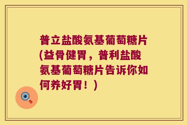 普立盐酸氨基葡萄糖片(益骨健胃,普利盐酸氨基葡萄糖片告诉你如何养好胃!)